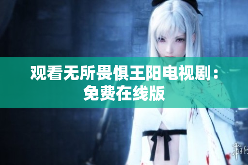 观看无所畏惧王阳电视剧：免费在线版