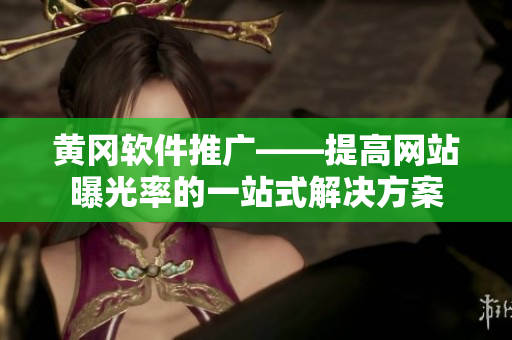黄冈软件推广——提高网站曝光率的一站式解决方案