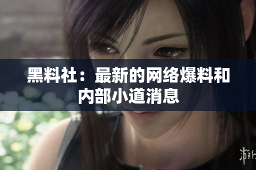 黑料社：最新的网络爆料和内部小道消息