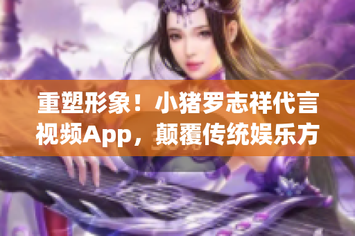 重塑形象！小猪罗志祥代言视频App，颠覆传统娱乐方式