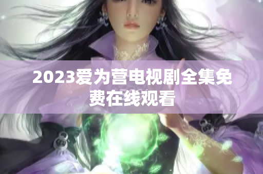 2023爱为营电视剧全集免费在线观看