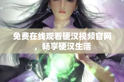 免费在线观看硬汉视频官网，畅享硬汉生活