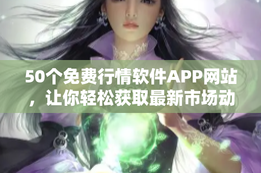 50个免费行情软件APP网站，让你轻松获取最新市场动态