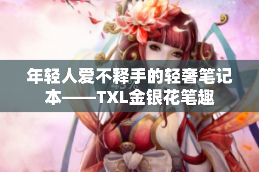年轻人爱不释手的轻奢笔记本——TXL金银花笔趣