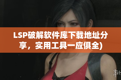 LSP破解软件库下载地址分享，实用工具一应俱全)