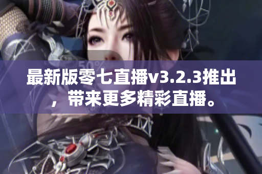 最新版零七直播v3.2.3推出，带来更多精彩直播。