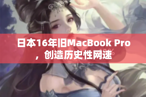 日本16年旧MacBook Pro，创造历史性网速