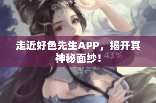 走近好色先生APP，揭开其神秘面纱！
