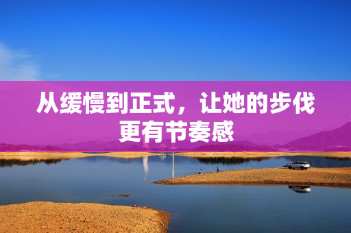 从缓慢到正式，让她的步伐更有节奏感
