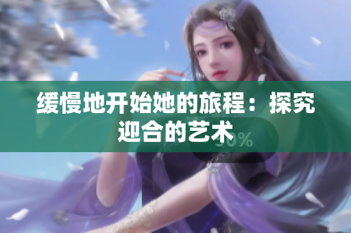 缓慢地开始她的旅程：探究迎合的艺术