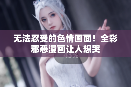 无法忍受的色情画面！全彩邪恶漫画让人想哭