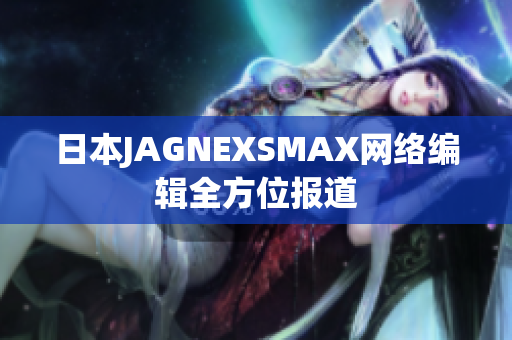 日本JAGNEXSMAX网络编辑全方位报道