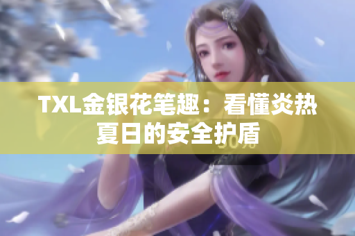 TXL金银花笔趣：看懂炎热夏日的安全护盾