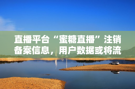 直播平台“蜜糖直播”注销备案信息，用户数据或将流失