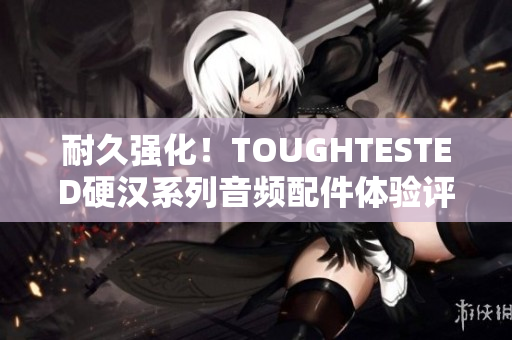 耐久强化！TOUGHTESTED硬汉系列音频配件体验评测