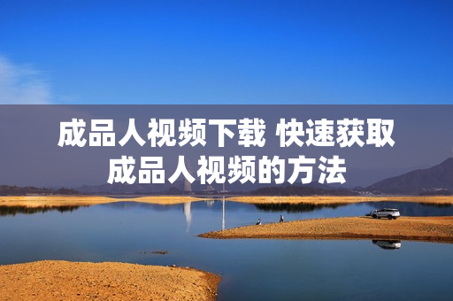 成品人视频下载 快速获取成品人视频的方法