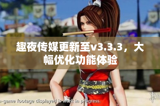 趣夜传媒更新至v3.3.3，大幅优化功能体验