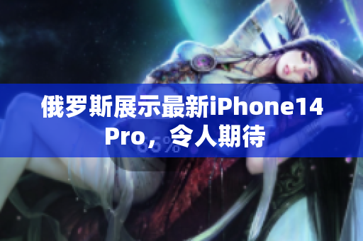 俄罗斯展示最新iPhone14 Pro，令人期待