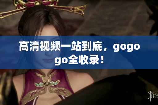 高清视频一站到底，gogogo全收录！