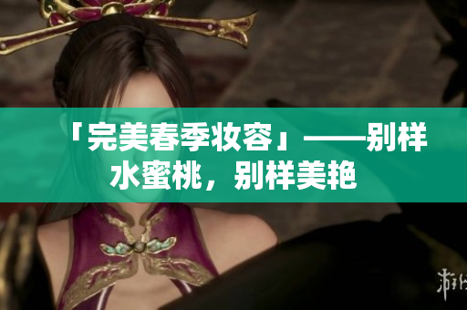 「完美春季妆容」——别样水蜜桃，别样美艳