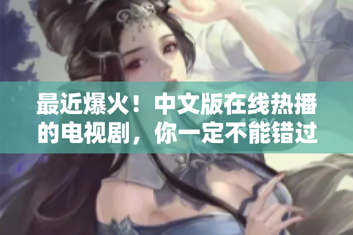 最近爆火！中文版在线热播的电视剧，你一定不能错过！