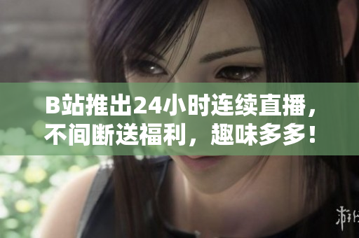 B站推出24小时连续直播，不间断送福利，趣味多多！ B站连续24小时直播送福利，精彩内容不断！