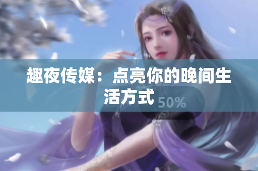 趣夜传媒：点亮你的晚间生活方式