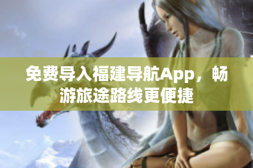 免费导入福建导航App，畅游旅途路线更便捷