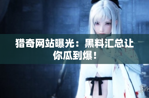 猎奇网站曝光：黑料汇总让你瓜到爆！