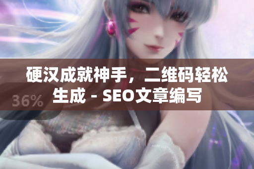 硬汉成就神手，二维码轻松生成 - SEO文章编写