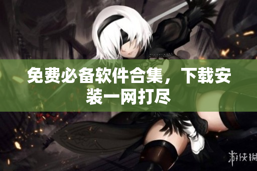 免费必备软件合集，下载安装一网打尽