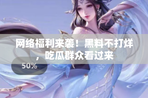 网络福利来袭！黑料不打烊，吃瓜群众看过来