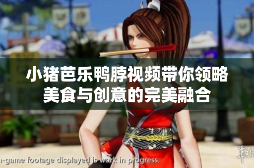 小猪芭乐鸭脖视频带你领略美食与创意的完美融合