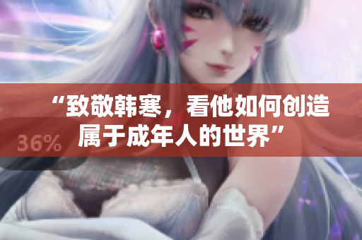 “致敬韩寒，看他如何创造属于成年人的世界”