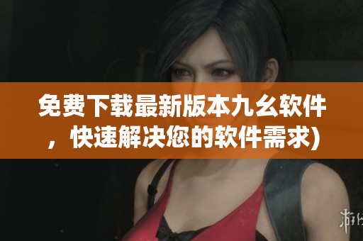 免费下载最新版本九幺软件，快速解决您的软件需求)