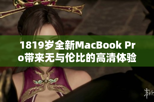 1819岁全新MacBook Pro带来无与伦比的高清体验