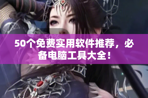50个免费实用软件推荐，必备电脑工具大全！