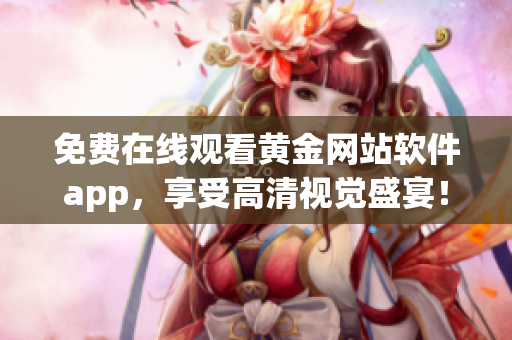 免费在线观看黄金网站软件app，享受高清视觉盛宴！