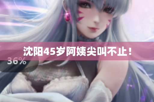 沈阳45岁阿姨尖叫不止！