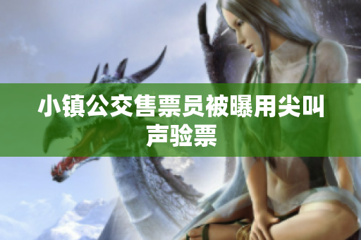 小镇公交售票员被曝用尖叫声验票