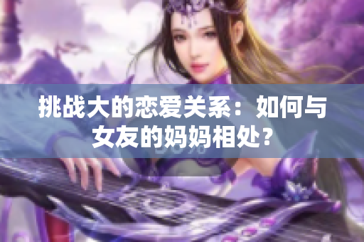 挑战大的恋爱关系：如何与女友的妈妈相处？