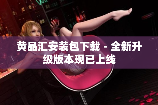 黄品汇安装包下载 - 全新升级版本现已上线