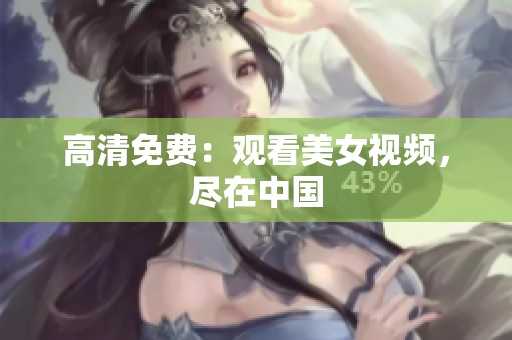 高清免费：观看美女视频，尽在中国