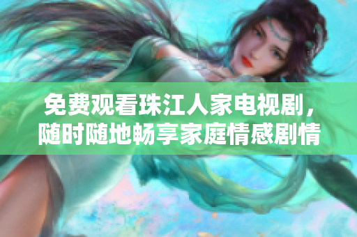 免费观看珠江人家电视剧，随时随地畅享家庭情感剧情