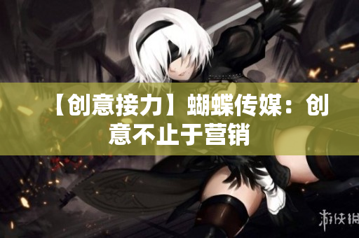 【创意接力】蝴蝶传媒：创意不止于营销