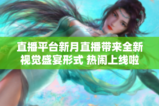 直播平台新月直播带来全新视觉盛宴形式 热闹上线啦！