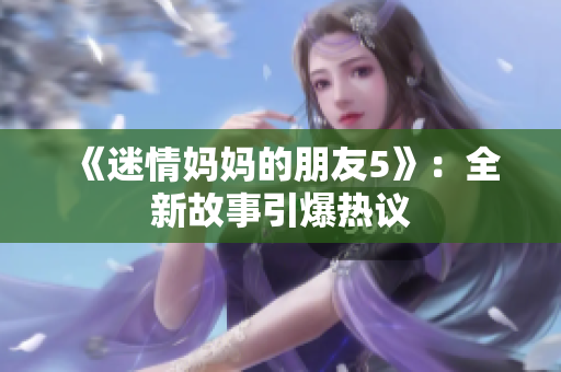 《迷情妈妈的朋友5》：全新故事引爆热议