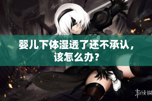 婴儿下体湿透了还不承认，该怎么办？