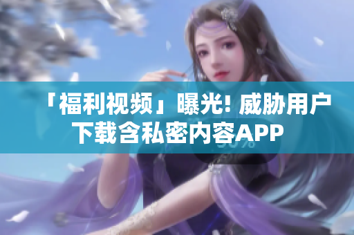 「福利视频」曝光! 威胁用户下载含私密内容APP