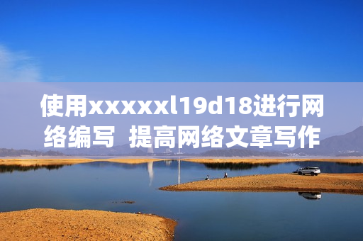 使用xxxxxl19d18进行网络编写  提高网络文章写作品质)